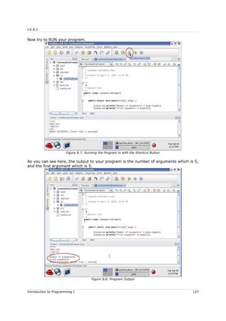 J.E.D.I
Now try to RUN your program.
As you can see here, the output to your program is the number of arguments which is 5,
and the first argument which is 5.
Introduction to Programming I 127
Figure 8.7: Running the Program in with the Shortcut Button
Figure 8.8: Program Output
 