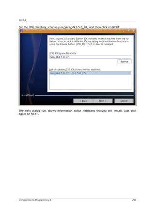 J.E.D.I
For the JDK directory, choose /usr/java/jdk1.5.0_01, and then click on NEXT.
The next dialog just shows information about NetBeans thatyou will install. Just click
again on NEXT.
Introduction to Programming I 204
 