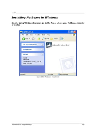 J.E.D.I
Installing NetBeans in Windows
Step 1: Using Windows Explorer, go to the folder where your NetBeans installer
is located
Introduction to Programming I 208
Figure 12.6: NetBeans installer file
 
