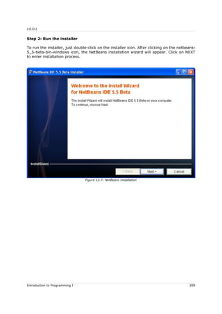 J.E.D.I
Step 2: Run the installer
To run the installer, just double-click on the installer icon. After clicking on the netbeans-
5_5-beta-bin-windows icon, the NetBeans installation wizard will appear. Click on NEXT
to enter installation process.
Introduction to Programming I 209
Figure 12.7: NetBeans installation
 