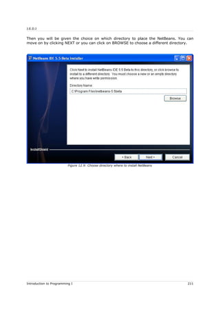 J.E.D.I
Then you will be given the choice on which directory to place the NetBeans. You can
move on by clicking NEXT or you can click on BROWSE to choose a different directory.
Introduction to Programming I 211
Figure 12.9: Choose directory where to install NetBeans
 
