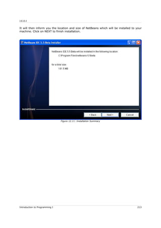 J.E.D.I
It will then inform you the location and size of NetBeans which will be installed to your
machine. Click on NEXT to finish installation.
Introduction to Programming I 213
Figure 12.11: Installation Summary
 