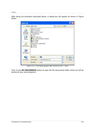 J.E.D.I
After doing the procedure described above, a dialog box will appear as shown in Figure
below.
Click on the MY DOCUMENTS button to open the My Documents folder where we will be
saving all your Java programs.
Introduction to Programming I 219
Figure 12.17: This Dialog appears after clicking on File -> Save
 