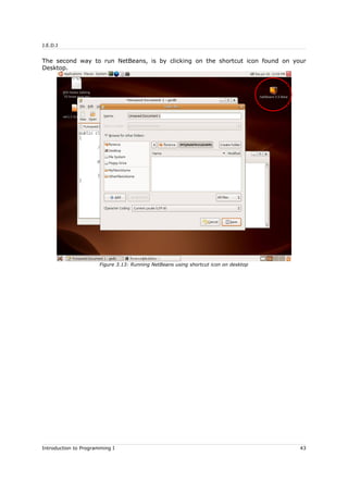 J.E.D.I
The second way to run NetBeans, is by clicking on the shortcut icon found on your
Desktop.
Introduction to Programming I 43
Figure 3.13: Running NetBeans using shortcut icon on desktop
 