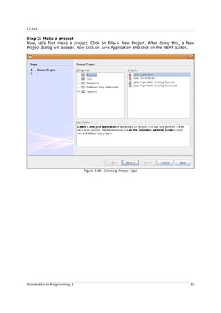J.E.D.I
Step 2: Make a project
Now, let's first make a project. Click on File-> New Project. After doing this, a New
Project dialog will appear. Now click on Java Application and click on the NEXT button.
Introduction to Programming I 45
Figure 3.15: Choosing Project Type
 