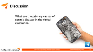 netspeedlearning.com
Discussion
What are the primary causes of
cosmic disaster in the virtual
classroom?
© 2021 Clay & Associates Inc./NetSpeed Learning Solutions 10
 