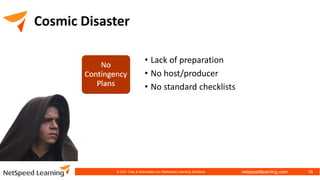netspeedlearning.com
Cosmic Disaster
• Lack of preparation
• No host/producer
• No standard checklists
© 2021 Clay & Associates Inc./NetSpeed Learning Solutions 16
 