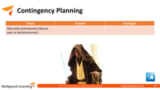 netspeedlearning.com
Contingency Planning
Threat To Avoid To Mitigate
Host exits prematurely (due to
user or technical error)
© 2021 Clay & Associates Inc./NetSpeed Learning Solutions 20
 