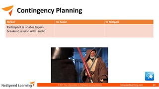 netspeedlearning.com
Contingency Planning
Threat To Avoid To Mitigate
Participant is unable to join
breakout session with audio
© 2021 Clay & Associates Inc./NetSpeed Learning Solutions 23
 