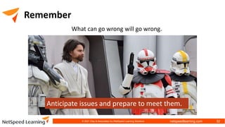 netspeedlearning.com
Remember
What can go wrong will go wrong.
Anticipate issues and prepare to meet them.
© 2021 Clay & Associates Inc./NetSpeed Learning Solutions 32
 