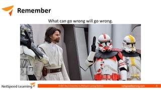 netspeedlearning.com
Remember
What can go wrong will go wrong.
© 2021 Clay & Associates Inc./NetSpeed Learning Solutions 6
 