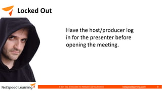 netspeedlearning.com
Locked Out
Have the host/producer log
in for the presenter before
opening the meeting.
© 2021 Clay & Associates Inc./NetSpeed Learning Solutions 9
 