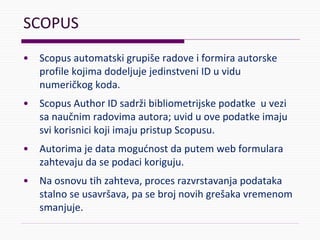 SCOPUS
• Scopus automatski grupiše radove i formira autorske
profile kojima dodeljuje jedinstveni ID u vidu
numeričkog kod...