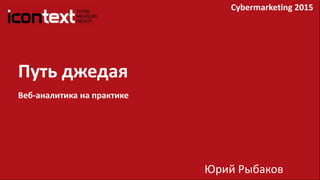 Путь джедая
Веб-аналитика на практике
Cybermarketing 2015
Юрий Рыбаков
 