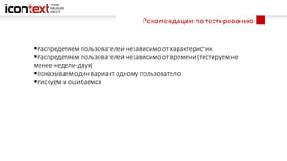 Распределяем пользователей независимо от характеристик
Распределяем пользователей независимо от времени (тестируем не
менее недели-двух)
Показываем один вариант одному пользователю
Рискуем и ошибаемся
Рекомендации по тестированию
 