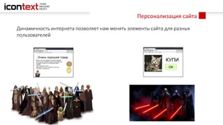 Персонализация сайта
Динамичность интернета позволяет нам менять элементы сайта для разных
пользователей
КУПИ
ОК
Очень хороший товар
Много лет нас травили плохим товаром,
но на рынке наконец возник хороший. Он:
•Обладает мощностью на всасывание более
100500Вт
•Мягко массирует ступни
•Дружелюбен к детям и домашним животным
•Не требует отбеливателя
Мария, Deloitte
Это просто holiday какой-то, совершенно unique
experience, я впервые сталкиваюсь с настолько
fashionable
 