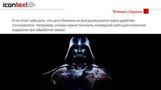 Тёмная сторона
И не стоит забывать, что цели бизнеса не всегда решаются через удобство
пользователя. Например, иногда нужно понизить конверсию сайта для снижения
издержек при обработке заявок.
 