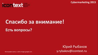 Спасибо за внимание!
Есть вопросы?
Юрий Рыбаков
y.rybakov@icontext.ruФотографии взяты с сайта images.google.com
Cybermarketing 2015
 