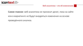 Веб-аналитика – это об изменениях
Самое главное: веб-аналитика не приносит денег, пока на сайте
или в маркетинге не будут внедряться изменения на основе
проведённого анализа.
 