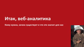 Итак, веб-аналитика
Кому нужна, зачем существует и что это значит для нас
 