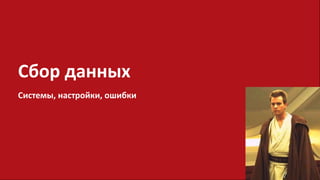 Сбор данных
Системы, настройки, ошибки
 
