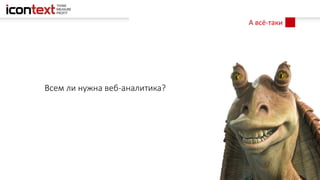 А всё-таки
Всем ли нужна веб-аналитика?
 