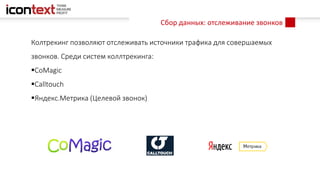 Сбор данных: отслеживание звонков
Колтрекинг позволяют отслеживать источники трафика для совершаемых
звонков. Среди систем коллтрекинга:
CoMagic
Calltouch
Яндекс.Метрика (Целевой звонок)
 
