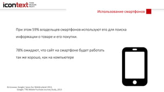 Использование смартфонов
Источники: Google / Ipsos Our Mobile planet 2013,
Google / TNS Mobile Purchase Journey Study,,2013
При этом 59% владельцев смартфонов используют его для поиска
информации о товаре и его покупки.
78% ожидают, что сайт на смартфоне будет работать
так же хорошо, как на компьютере
 