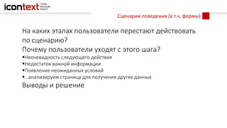 Сценарии поведения (в т.ч. формы)
На каких этапах пользователи перестают действовать
по сценарию?
Почему пользователи уходят с этого шага?
Неочевидность следующего действия
Недостаток важной информации
Появление неожиданных условий
…анализируем страницу для получения других данных
Выводы и решение
 
