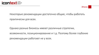 Итого
Некоторые рекомендации достаточно общие, чтобы работать
практически для всех.
Однако разные бизнесы имеют различные стратегии,
возможности, позиционирование и т.д. Поэтому более глубокие
рекомендации работают не у всех.
 