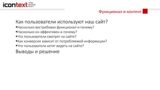 Функционал и контент
Как пользователи используют наш сайт?
Насколько востребован функционал и почему?
Насколько он эффективен и почему?
Что пользователи смотрят на сайте?
Как конверсия зависит от потребляемой информации?
Что пользователи хотят видеть на сайте?
Выводы и решение
 