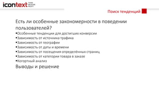 Поиск тенденций
Есть ли особенные закономерности в поведении
пользователей?
Особенные тенденции для достигших конверсии
Зависимость от источника трафика
Зависимость от географии
Зависимость от даты и времени
Зависимость от посещения определённых страниц
Зависимость от категории товара в заказе
Когортный анализ
Выводы и решение
 