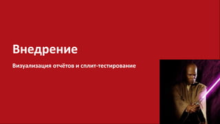 Внедрение
Визуализация отчётов и сплит-тестирование
 