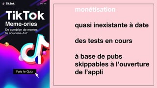 monétisation
quasi inexistante à date
des tests en cours
à base de pubs
skippables à l’ouverture
de l’appli
 