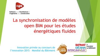 La synchronisation de modèles
open BIM pour les études
énergétiques fluides
Innovation primée au concours de
l’innovation 2015 – Mondial du Bâtiment
 