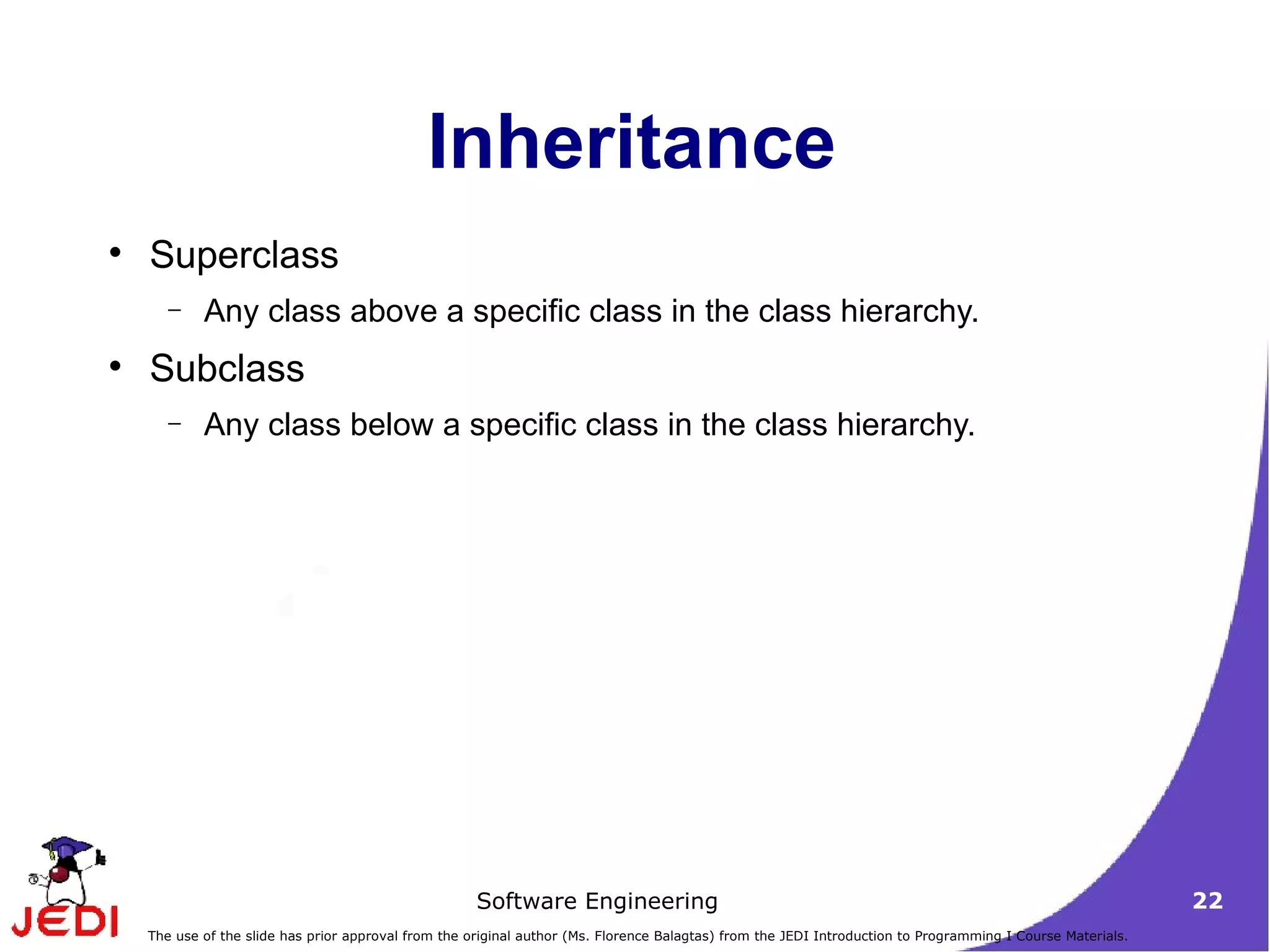 Inheritance Superclass Any class above a specific class in the class hierarchy. Subclass Any class below a specific class in the class hierarchy. 
