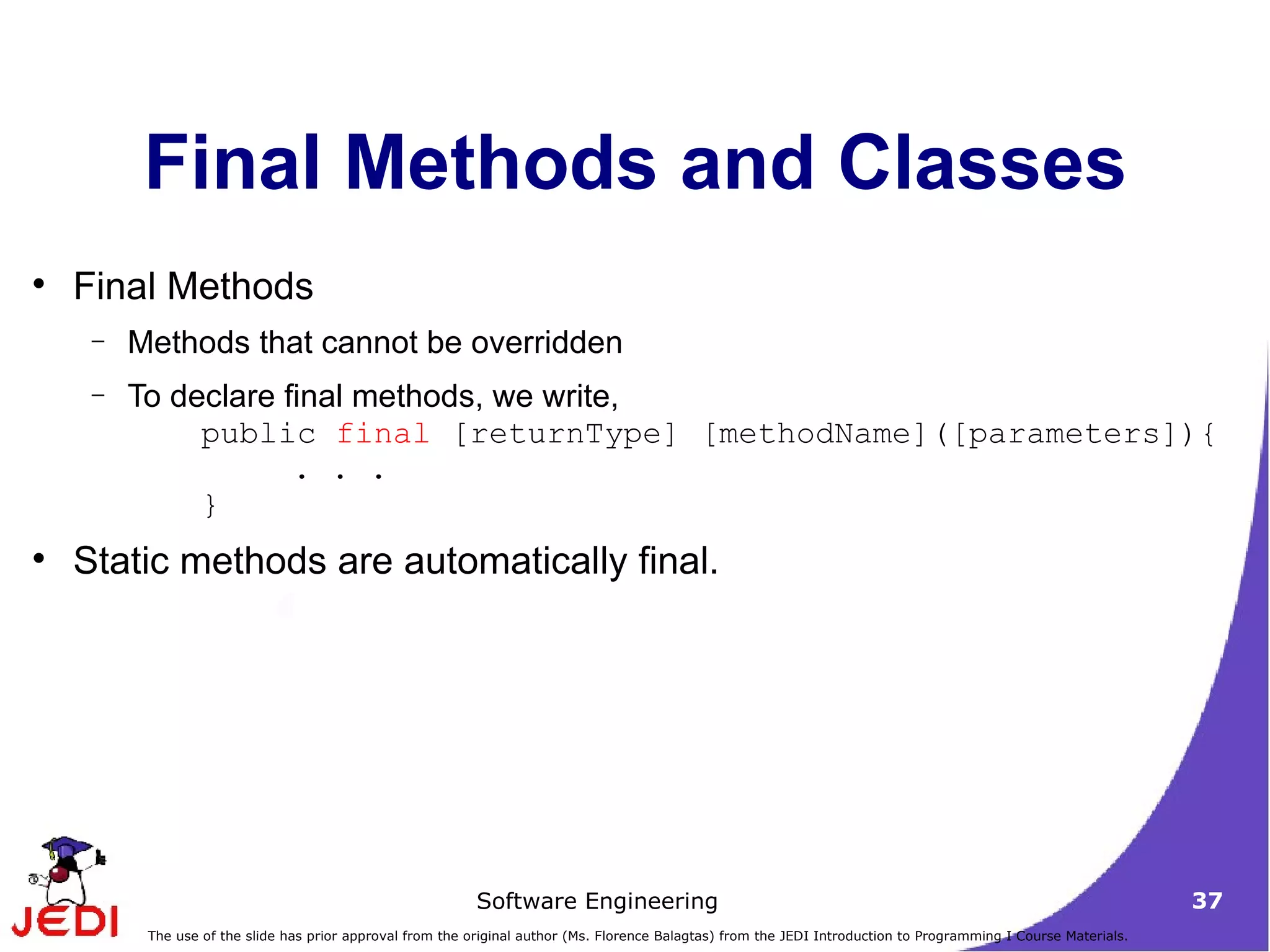 Final Methods and Classes Final Methods Methods that cannot be overridden To declare final methods, we write, public  final  [returnType] [methodName]([parameters]){ . . . } Static methods are automatically final.  