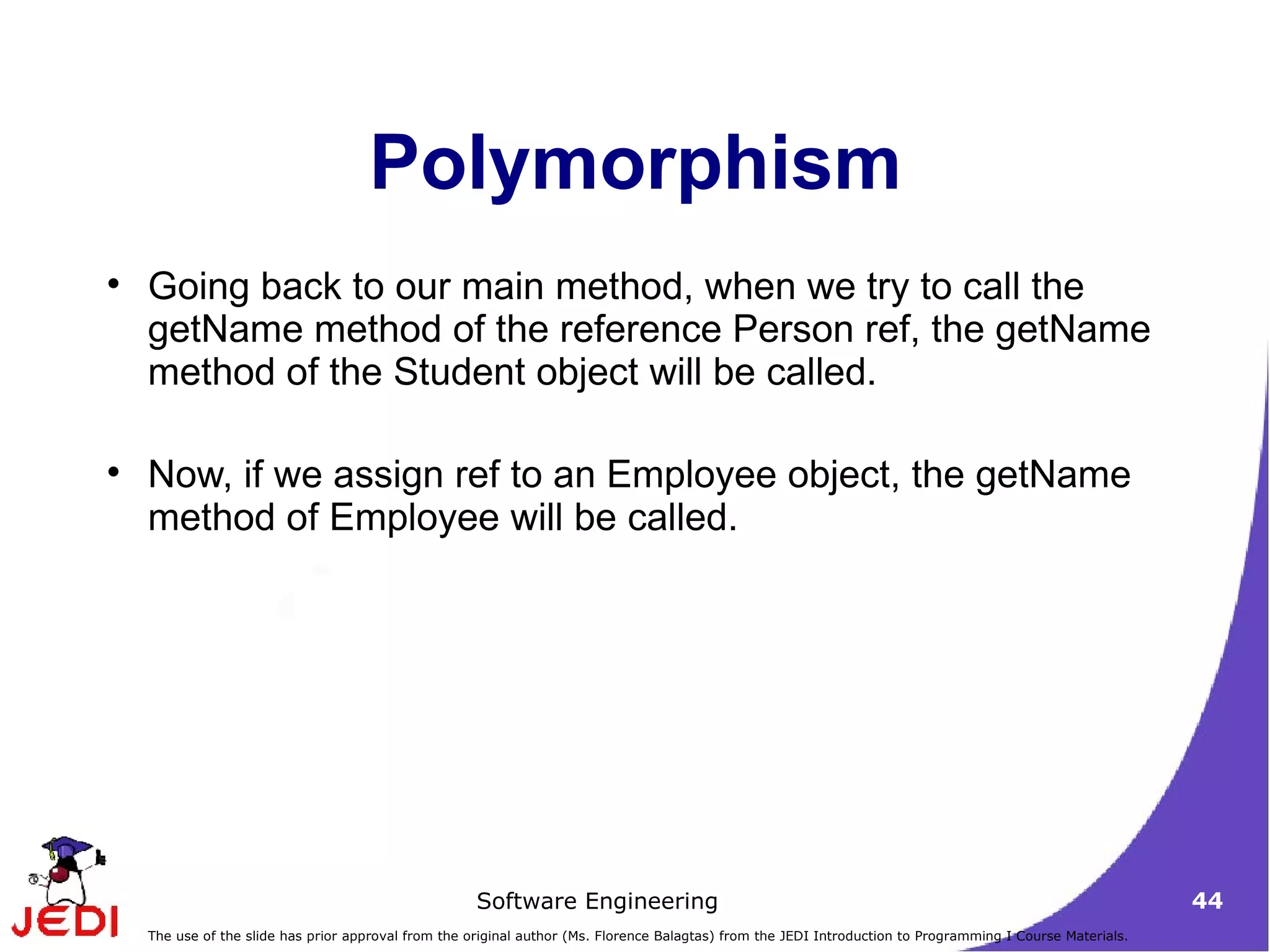 Polymorphism Going back to our main method, when we try to call the getName method of the reference Person ref, the getName method of the Student object will be called.  Now, if we assign ref to an Employee object, the getName method of Employee will be called.  