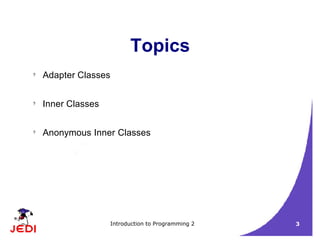Introduction to Programming 2 3
Topics
? Adapter Classes
? Inner Classes
? Anonymous Inner Classes
 