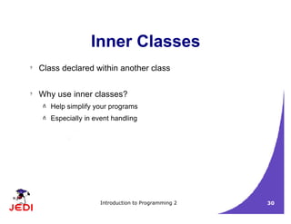 Introduction to Programming 2 30
Inner Classes
? Class declared within another class
? Why use inner classes?
– Help simplify your programs
– Especially in event handling
 