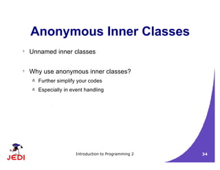 Introduction to Programming 2 34
Anonymous Inner Classes
? Unnamed inner classes
? Why use anonymous inner classes?
– Further simplify your codes
– Especially in event handling
 