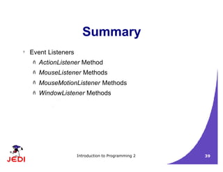 Introduction to Programming 2 39
Summary
? Event Listeners
– ActionListener Method
– MouseListener Methods
– MouseMotionListener Methods
– WindowListener Methods
 