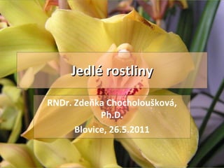 Jedlé rostliny RNDr. Zdeňka Chocholoušková, Ph.D. Blovice, 26.5.2011 
