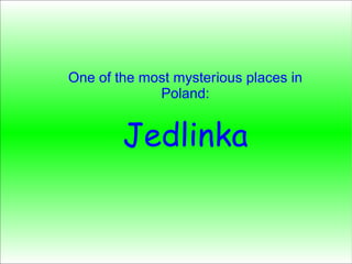One of the most mysterious places in
Poland:
Jedlinka
 
