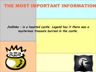 Jedlinka – is a haunted castle. Legend has it there was a
mysterious treasure burried in the castle.
THE MOST IMPORTANT INFORMATION
 