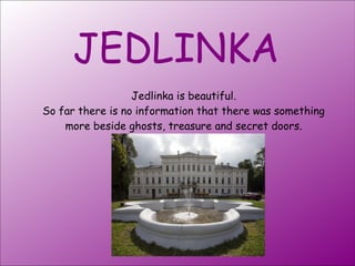 JEDLINKA
Jedlinka is beautiful.
So far there is no information that there was something
more beside ghosts, treasure and secret doors.
 