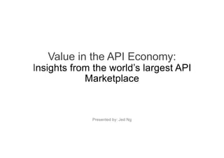 Value in the API Economy:
Insights from the world’s largest API
Marketplace
Presented by: Jed Ng
 