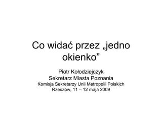 Co widać przez „jedno okienko” Piotr Kołodziejczyk Sekretarz Miasta Poznania Komisja Sekretarzy Unii Metropolii Polskich Rzeszów, 11 – 12 maja 2009 