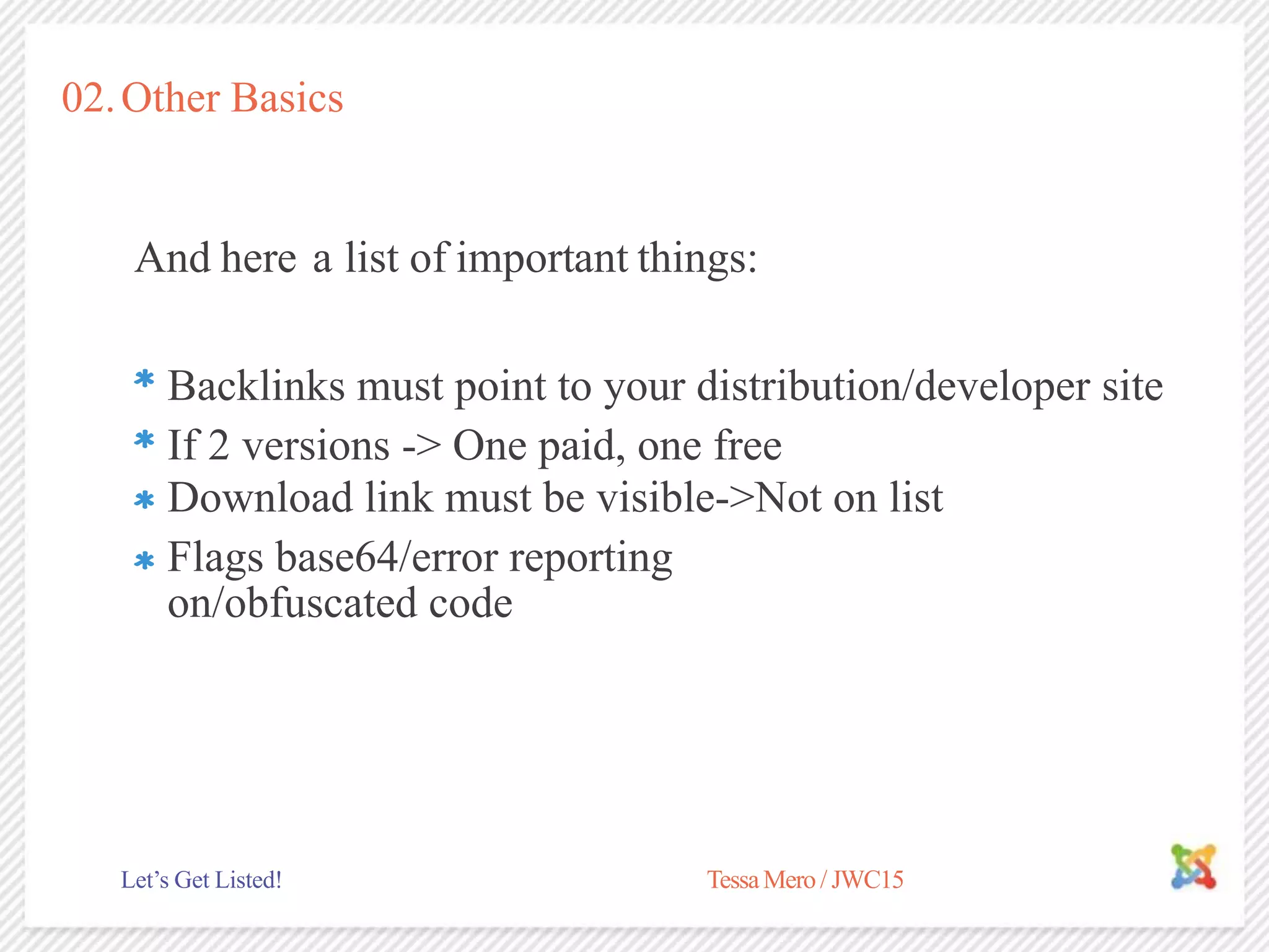02.Other Basics
And here a list of important things:
If 2 versions -> One paid, one free
TessaMero / JWC15Let’s Get Listed!
Backlinks must point to your distribution/developer site
Download link must be visible->Not on list
Flags base64/error reporting
on/obfuscated code
 