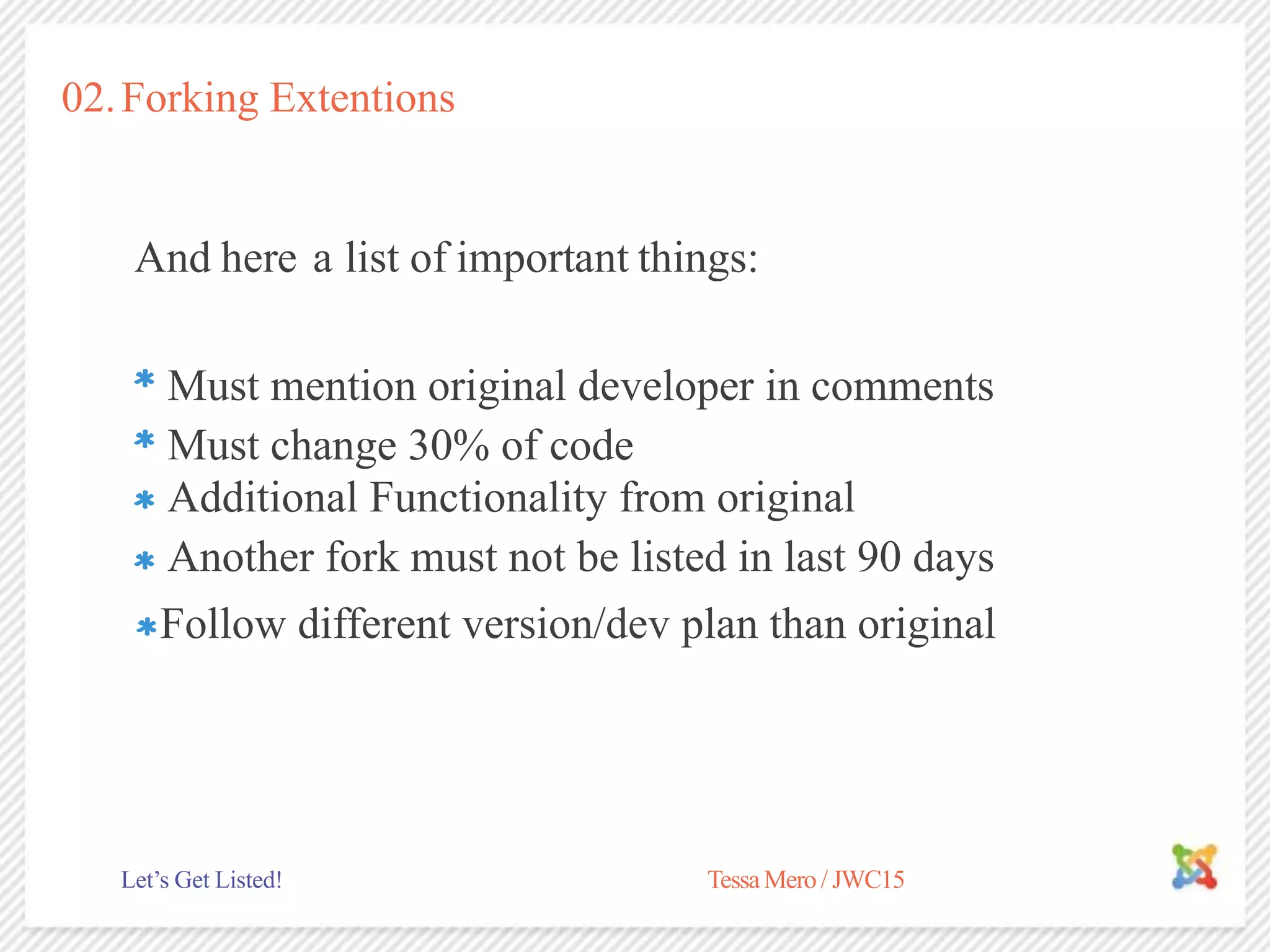 02.Forking Extentions
And here a list of important things:
Must change 30% of code
TessaMero / JWC15Let’s Get Listed!
Must mention original developer in comments
Additional Functionality from original
Another fork must not be listed in last 90 days
Follow different version/dev plan than original
 
